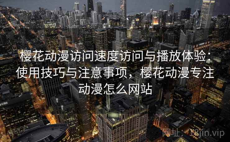 樱花动漫访问速度访问与播放体验:使用技巧与注意事项,樱花动漫专注动漫怎么网站 樱花动漫访问速度访问与播放体验:使用技巧与注意事项,樱花动漫专注动漫怎么网站