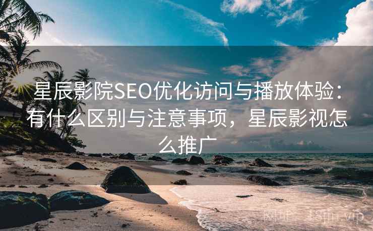 星辰影院SEO优化访问与播放体验：有什么区别与注意事项，星辰影视怎么推广