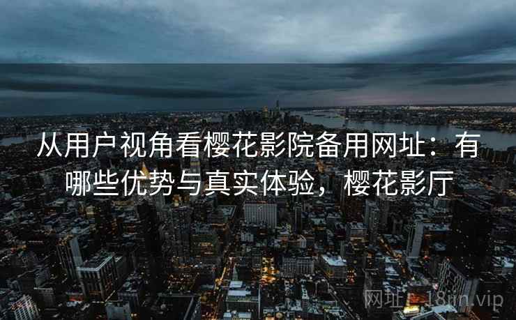 从用户视角看樱花影院备用网址:有哪些优势与真实体验,樱花影厅 从用户视角看樱花影院备用网址:有哪些优势与真实体验,樱花影厅