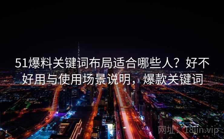 51爆料关键词布局适合哪些人?好不好用与使用场景说明,爆款关键词 51爆料关键词布局适合哪些人?好不好用与使用场景说明,爆款关键词