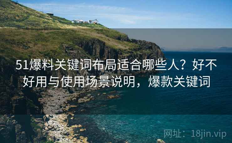 51爆料关键词布局适合哪些人?好不好用与使用场景说明,爆款关键词 51爆料关键词布局适合哪些人?好不好用与使用场景说明,爆款关键词
