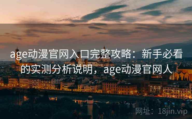 age动漫官网入口完整攻略:新手必看的实测分析说明,age动漫官网人 age动漫官网入口完整攻略:新手必看的实测分析说明,age动漫官网人