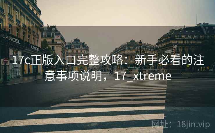 17c正版入口完整攻略:新手必看的注意事项说明,17_xtreme 17c正版入口完整攻略:新手必看的注意事项说明,17_xtreme