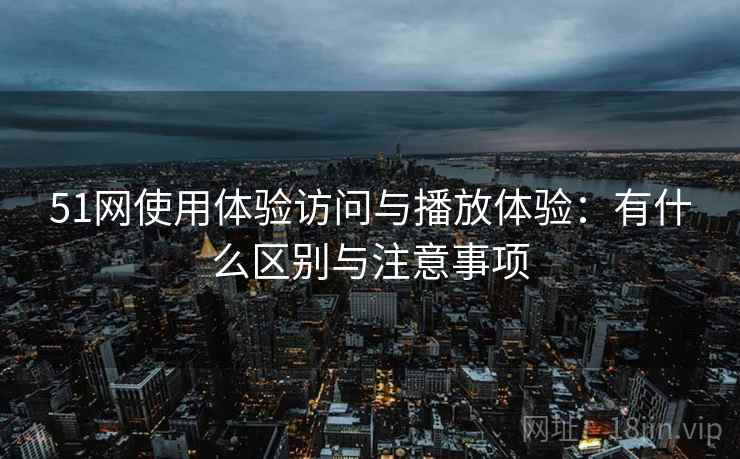 51网使用体验访问与播放体验：有什么区别与注意事项