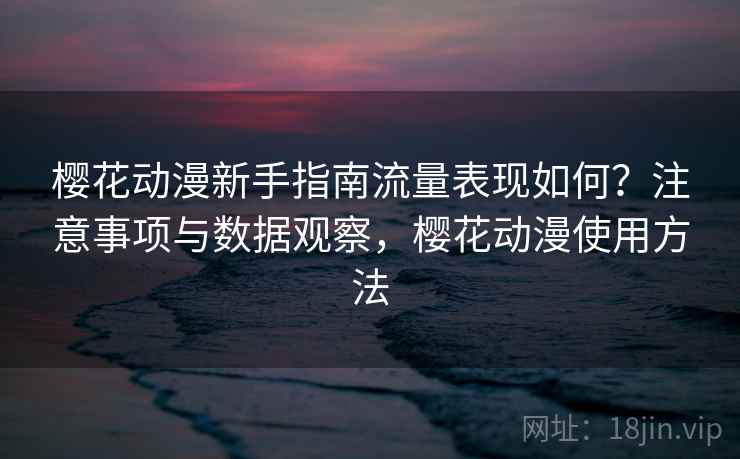 樱花动漫新手指南流量表现如何?注意事项与数据观察,樱花动漫使用方法 樱花动漫新手指南流量表现如何?注意事项与数据观察,樱花动漫使用方法