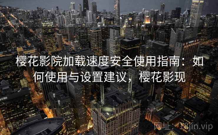 樱花影院加载速度安全使用指南:如何使用与设置建议,樱花影现 樱花影院加载速度安全使用指南:如何使用与设置建议,樱花影现