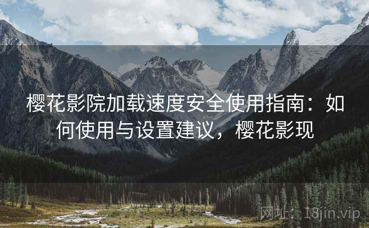 樱花影院加载速度安全使用指南:如何使用与设置建议,樱花影现 樱花影院加载速度安全使用指南:如何使用与设置建议,樱花影现