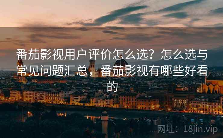番茄影视用户评价怎么选？怎么选与常见问题汇总，番茄影视有哪些好看的