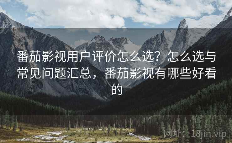 番茄影视用户评价怎么选？怎么选与常见问题汇总，番茄影视有哪些好看的