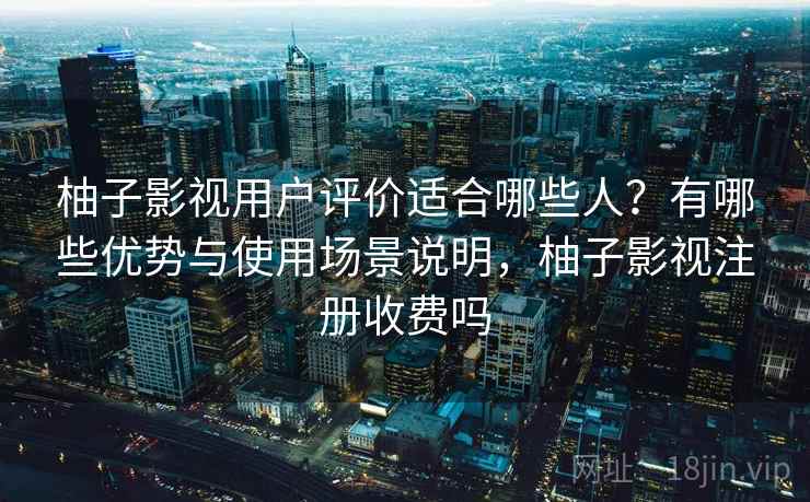 柚子影视用户评价适合哪些人?有哪些优势与使用场景说明,柚子影视注册收费吗 柚子影视用户评价适合哪些人?有哪些优势与使用场景说明,柚子影视注册收费吗