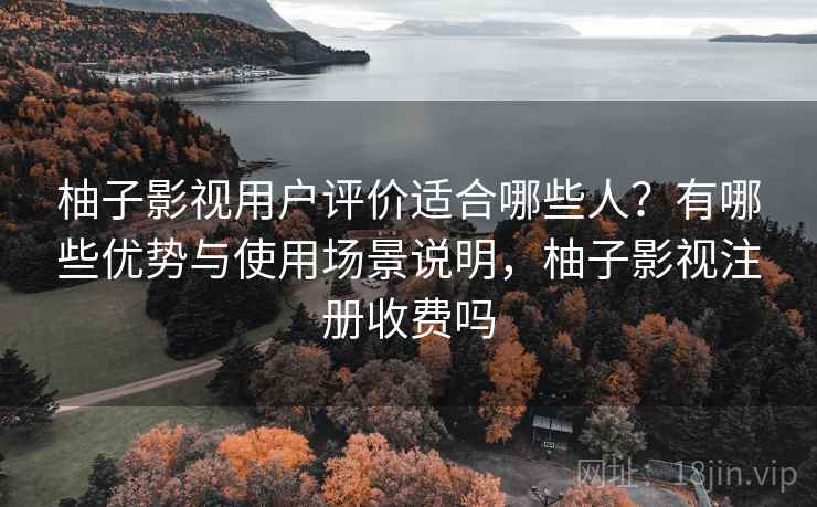 柚子影视用户评价适合哪些人?有哪些优势与使用场景说明,柚子影视注册收费吗 柚子影视用户评价适合哪些人?有哪些优势与使用场景说明,柚子影视注册收费吗