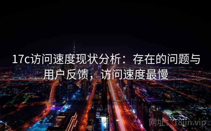 17c访问速度现状分析：存在的问题与用户反馈，访问速度最慢