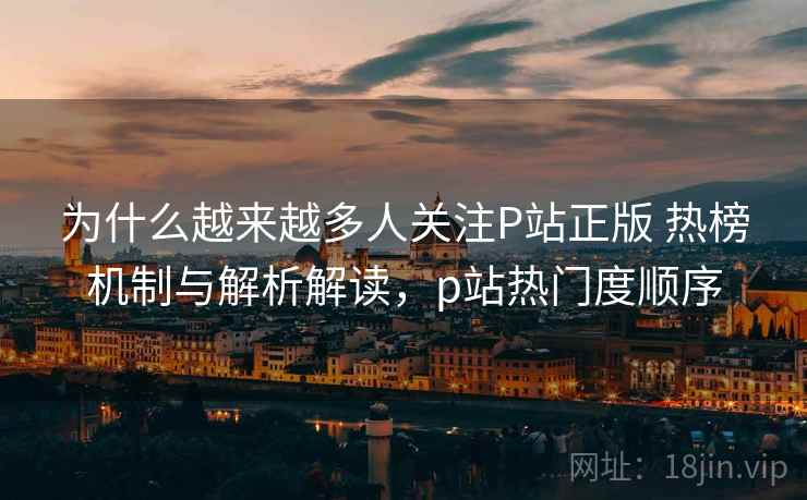为什么越来越多人关注P站正版 热榜机制与解析解读,p站热门度顺序 为什么越来越多人关注P站正版 热榜机制与解析解读,p站热门度顺序