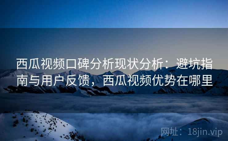 西瓜视频口碑分析现状分析:避坑指南与用户反馈,西瓜视频优势在哪里 西瓜视频口碑分析现状分析:避坑指南与用户反馈,西瓜视频优势在哪里