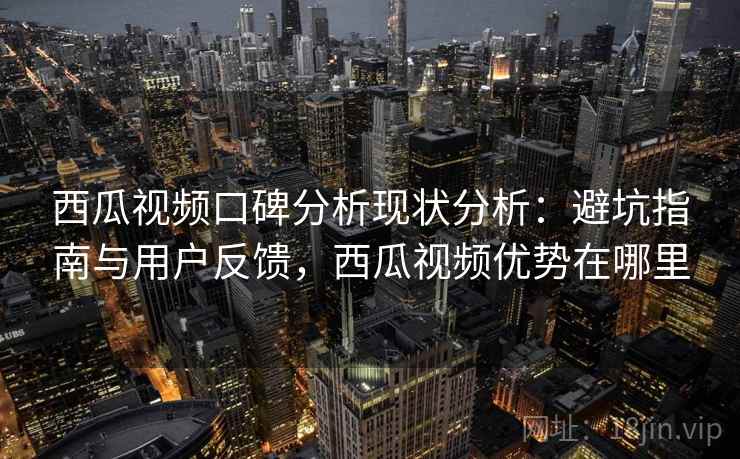 西瓜视频口碑分析现状分析:避坑指南与用户反馈,西瓜视频优势在哪里 西瓜视频口碑分析现状分析:避坑指南与用户反馈,西瓜视频优势在哪里