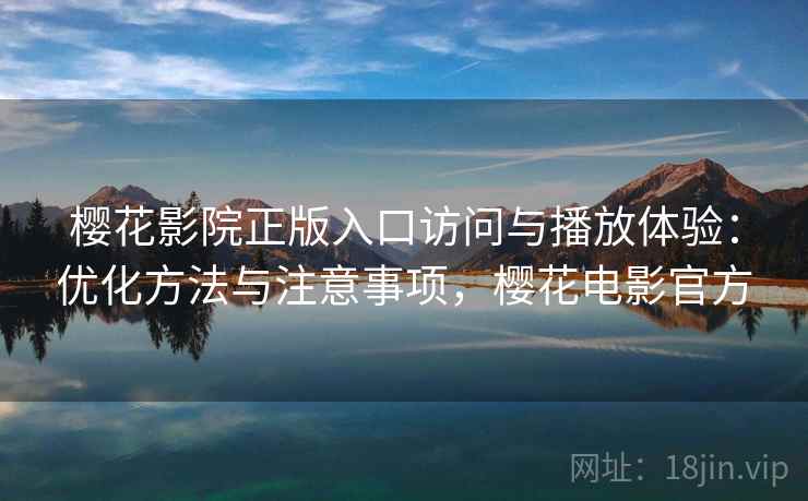 樱花影院正版入口访问与播放体验：优化方法与注意事项，樱花电影官方