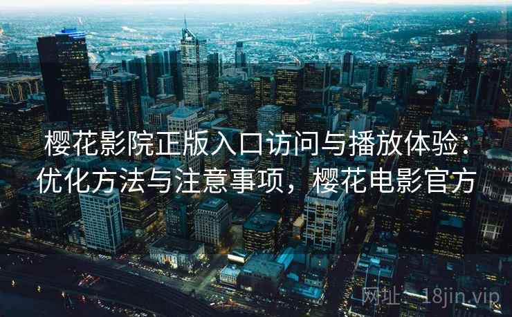 樱花影院正版入口访问与播放体验：优化方法与注意事项，樱花电影官方