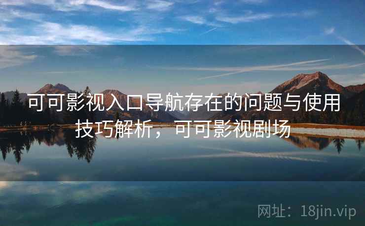 可可影视入口导航存在的问题与使用技巧解析，可可影视剧场