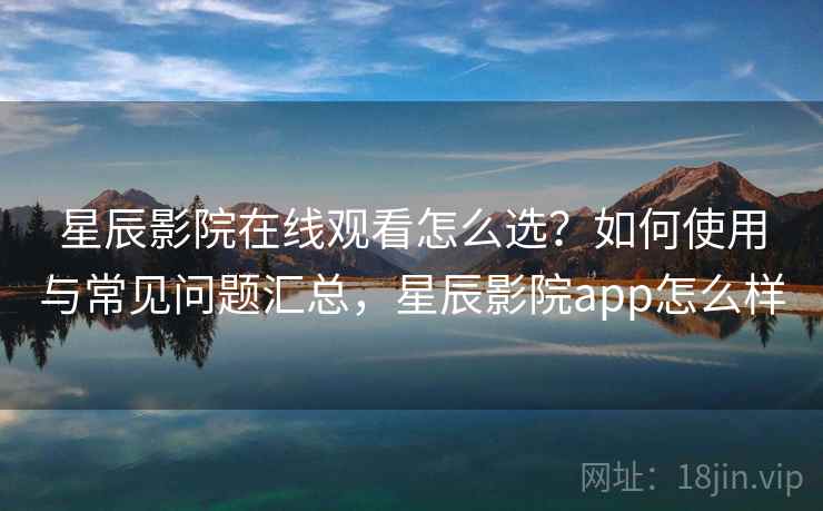 星辰影院在线观看怎么选?如何使用与常见问题汇总,星辰影院app怎么样 星辰影院在线观看怎么选?如何使用与常见问题汇总,星辰影院app怎么样