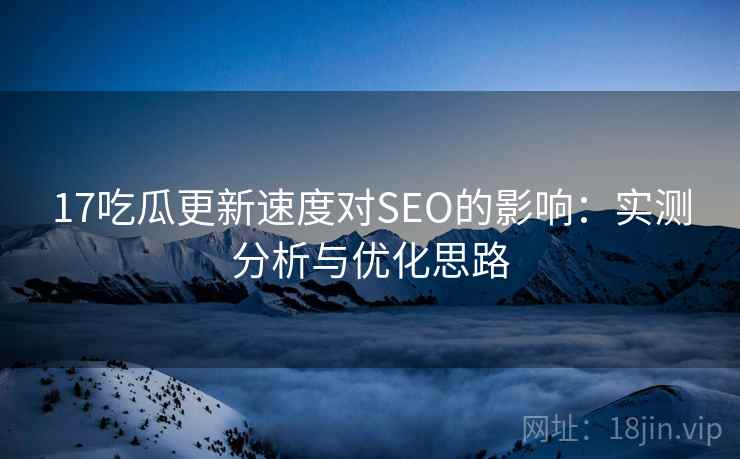 17吃瓜更新速度对SEO的影响：实测分析与优化思路