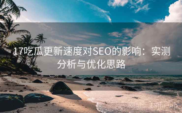 17吃瓜更新速度对SEO的影响：实测分析与优化思路