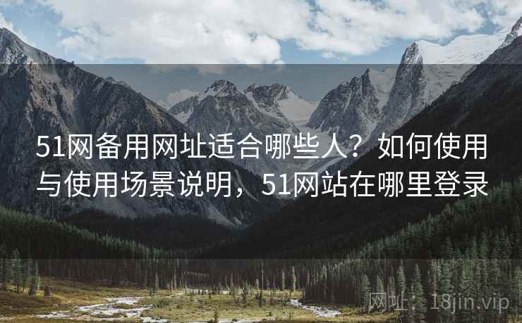 51网备用网址适合哪些人?如何使用与使用场景说明,51网站在哪里登录 51网备用网址适合哪些人?如何使用与使用场景说明,51网站在哪里登录