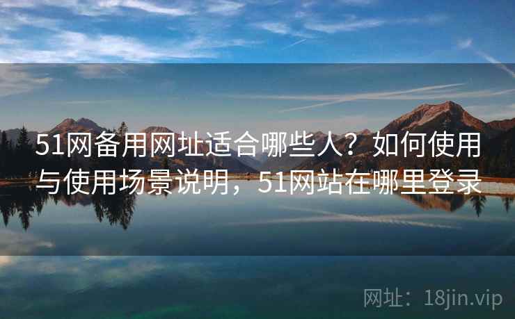 51网备用网址适合哪些人?如何使用与使用场景说明,51网站在哪里登录 51网备用网址适合哪些人?如何使用与使用场景说明,51网站在哪里登录