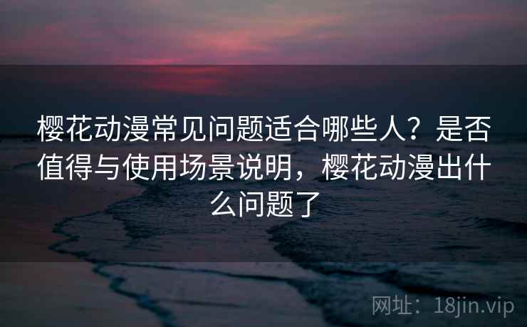 樱花动漫常见问题适合哪些人?是否值得与使用场景说明,樱花动漫出什么问题了 樱花动漫常见问题适合哪些人?是否值得与使用场景说明,樱花动漫出什么问题了