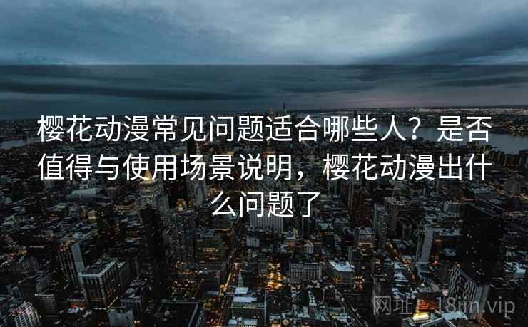 樱花动漫常见问题适合哪些人?是否值得与使用场景说明,樱花动漫出什么问题了 樱花动漫常见问题适合哪些人?是否值得与使用场景说明,樱花动漫出什么问题了