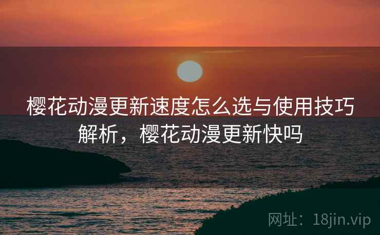 樱花动漫更新速度怎么选与使用技巧解析,樱花动漫更新快吗 樱花动漫更新速度怎么选与使用技巧解析,樱花动漫更新快吗