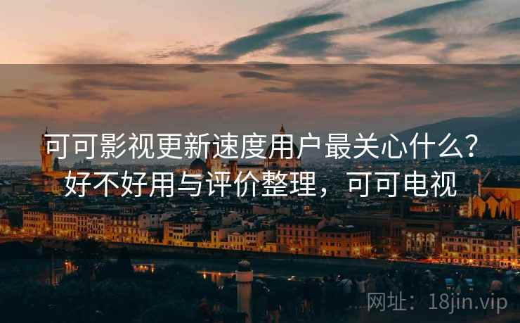 可可影视更新速度用户最关心什么？好不好用与评价整理，可可电视
