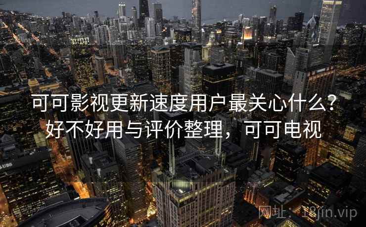 可可影视更新速度用户最关心什么？好不好用与评价整理，可可电视