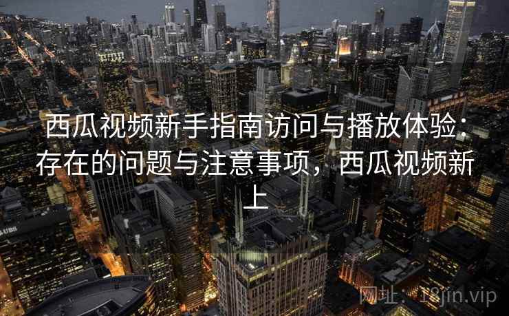 西瓜视频新手指南访问与播放体验：存在的问题与注意事项，西瓜视频新上