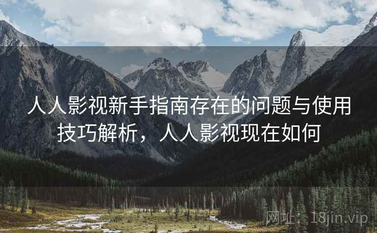 人人影视新手指南存在的问题与使用技巧解析,人人影视现在如何 人人影视新手指南存在的问题与使用技巧解析,人人影视现在如何