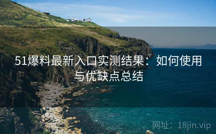 51爆料最新入口实测结果:如何使用与优缺点总结 51爆料最新入口实测结果:如何使用与优缺点总结