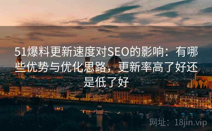 51爆料更新速度对SEO的影响：有哪些优势与优化思路，更新率高了好还是低了好