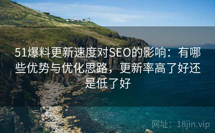 51爆料更新速度对SEO的影响：有哪些优势与优化思路，更新率高了好还是低了好