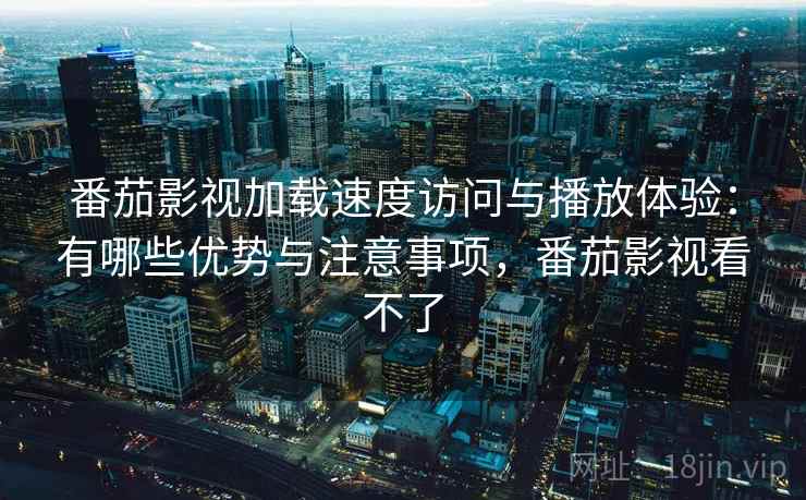 番茄影视加载速度访问与播放体验:有哪些优势与注意事项,番茄影视看不了 番茄影视加载速度访问与播放体验:有哪些优势与注意事项,番茄影视看不了