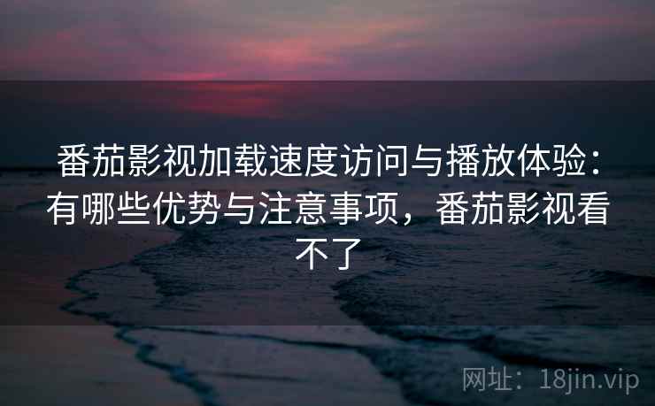 番茄影视加载速度访问与播放体验:有哪些优势与注意事项,番茄影视看不了 番茄影视加载速度访问与播放体验:有哪些优势与注意事项,番茄影视看不了