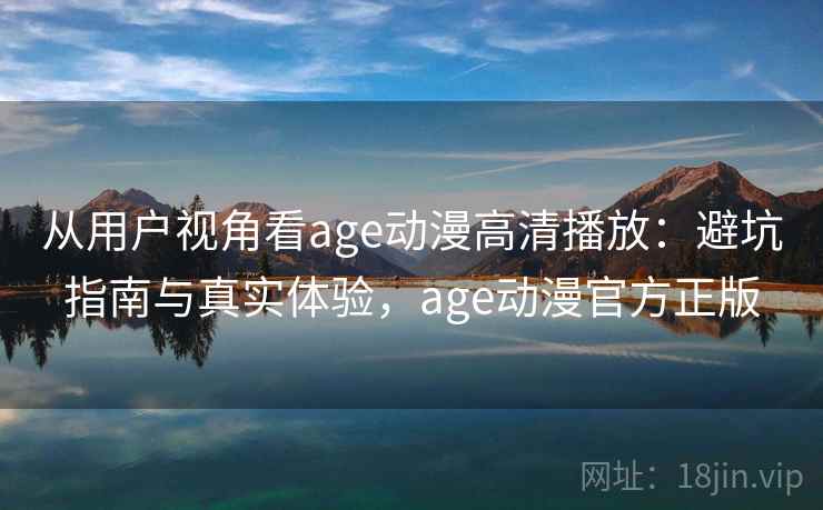 从用户视角看age动漫高清播放:避坑指南与真实体验,age动漫官方正版 从用户视角看age动漫高清播放:避坑指南与真实体验,age动漫官方正版