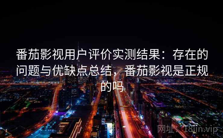 番茄影视用户评价实测结果:存在的问题与优缺点总结,番茄影视是正规的吗 番茄影视用户评价实测结果:存在的问题与优缺点总结,番茄影视是正规的吗