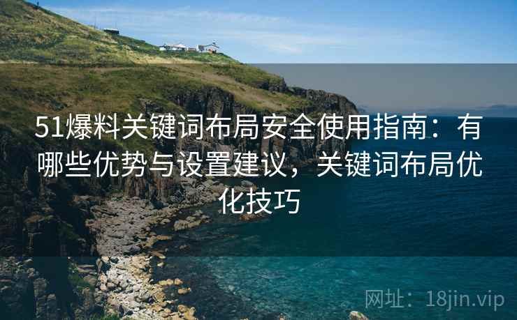 51爆料关键词布局安全使用指南：有哪些优势与设置建议，关键词布局优化技巧