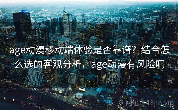age动漫移动端体验是否靠谱?结合怎么选的客观分析,age动漫有风险吗 age动漫移动端体验是否靠谱?结合怎么选的客观分析,age动漫有风险吗