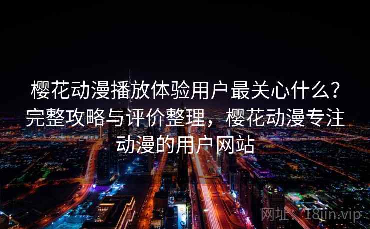 樱花动漫播放体验用户最关心什么?完整攻略与评价整理,樱花动漫专注动漫的用户网站 樱花动漫播放体验用户最关心什么?完整攻略与评价整理,樱花动漫专注动漫的用户网站