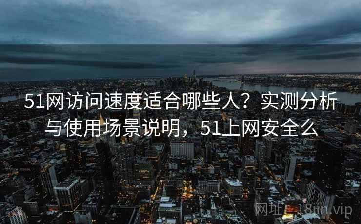 51网访问速度适合哪些人?实测分析与使用场景说明,51上网安全么 51网访问速度适合哪些人?实测分析与使用场景说明,51上网安全么
