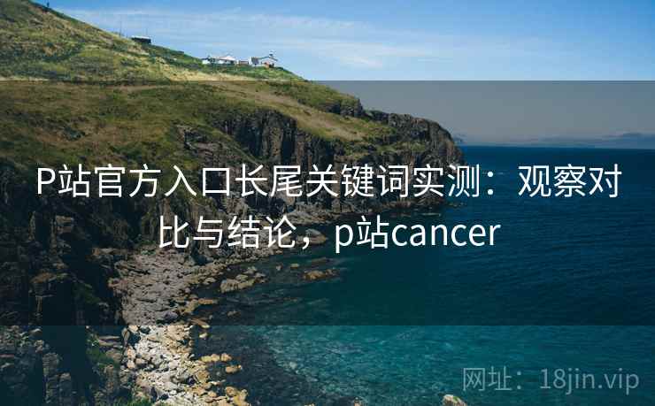 P站官方入口长尾关键词实测:观察对比与结论,p站cancer P站官方入口长尾关键词实测:观察对比与结论,p站cancer