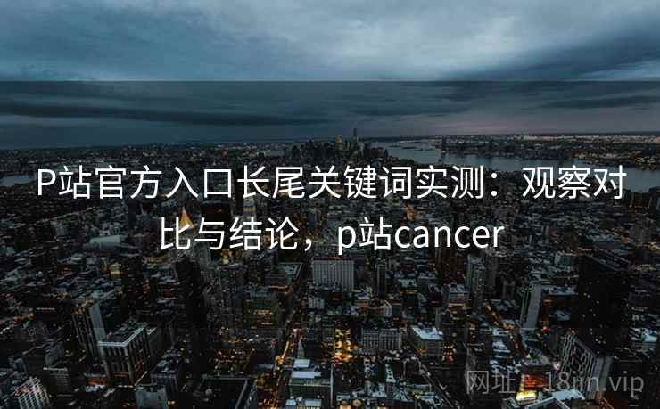 P站官方入口长尾关键词实测:观察对比与结论,p站cancer P站官方入口长尾关键词实测:观察对比与结论,p站cancer