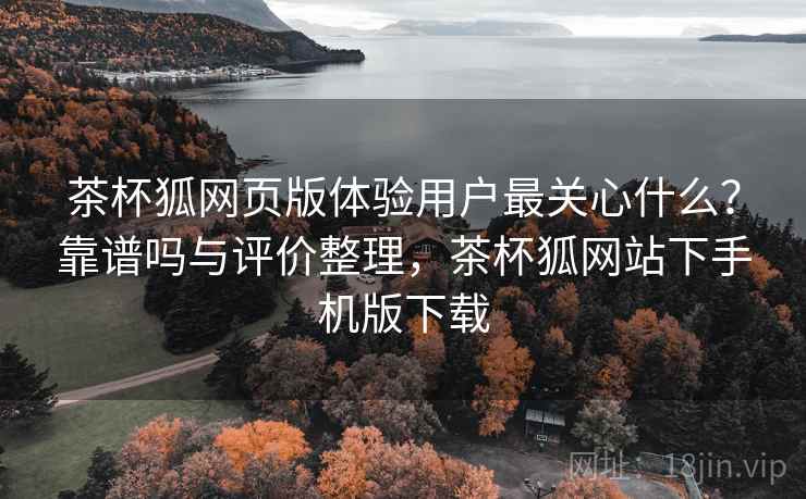 茶杯狐网页版体验用户最关心什么?靠谱吗与评价整理,茶杯狐网站下手机版下载 茶杯狐网页版体验用户最关心什么?靠谱吗与评价整理,茶杯狐网站下手机版下载