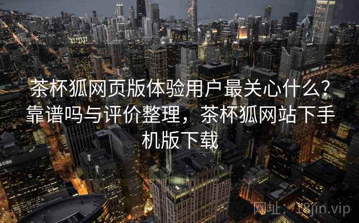 茶杯狐网页版体验用户最关心什么?靠谱吗与评价整理,茶杯狐网站下手机版下载 茶杯狐网页版体验用户最关心什么?靠谱吗与评价整理,茶杯狐网站下手机版下载