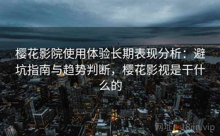樱花影院使用体验长期表现分析:避坑指南与趋势判断,樱花影视是干什么的 樱花影院使用体验长期表现分析:避坑指南与趋势判断,樱花影视是干什么的